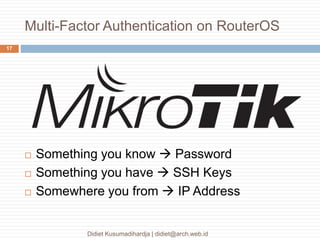 Multi-Factor Authentication on RouterOS
Didiet Kusumadihardja | didiet@arch.web.id
17
 Something you know  Password
 Something you have  SSH Keys
 Somewhere you from  IP Address
 