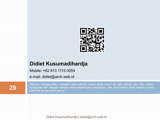 Diijinkan menggunakan sebagian atau seluruh materi pada modul ini, baik berupa ide, foto, tulisan,
konfigurasi dan diagram selama untuk kepentingan pengajaran, dan memberikan kredit kepada penulis
serta link ke www.arch.web.id
29
Didiet Kusumadihardja
Mobile: +62 813 1115 0054
e-mail: didiet@arch.web.id
Didiet Kusumadihardja | didiet@arch.web.id
 