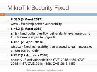 MikroTik Security Fixed
Didiet Kusumadihardja | didiet@arch.web.id
8
 6.38.5 (9 Maret 2017)
www - fixed http server vulne...