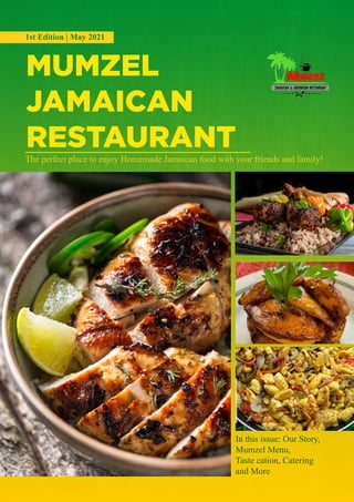 The perfect place to enjoy Homemade Jamaican food with your friends and family!
1st Edition | May 2021
In this issue: Our Story,
Mumzel Menu,
Taste cation, Catering
and More
MUMZEL
JAMAICAN
RESTAURANT
 