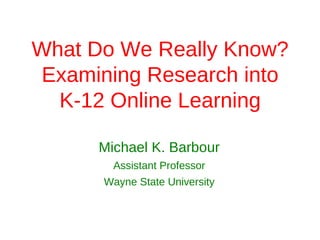What Do We Really Know?
 Examining Research into
  K-12 Online Learning

      Michael K. Barbour
        Assistant Professor
      Wayne State University
 