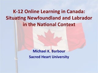 K-­‐12	
  Online	
  Learning	
  in	
  Canada:	
  
Situa5ng	
  Newfoundland	
  and	
  Labrador	
  
in	
  the	
  Na5onal	
  Context	
  
Michael	
  K.	
  Barbour	
  
Sacred	
  Heart	
  University	
  
 