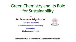 Green Chemistry and its Role
for Sustainability
By
Dr. Munmun Priyadarsini
Faculty in chemistry
Rama Devi Women’s University
Vidya Vihar
Bhubaneswar-751022
1
Chemistry can be learned with pleasure not with pressure
 