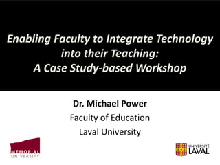 *


Enabling Faculty to Integrate Technology
          into their Teaching:
     A Case Study-based Workshop

             Dr. Michael Power
            Faculty of Education
              Laval University
 