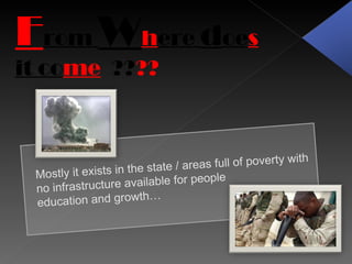 F rom  W h ere  d oe s  it co me   ?? ?? B U T Mostly it exists in the state / areas full of poverty with  no infrastructure available for people education and growth… 