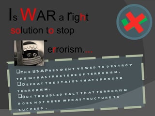 I s  W AR  a  r ig h t so lution t o  stop T e r rorism. ... The USA President vowed to destroy the infrastructure of terrorism. Defeat the states that sponsor terrorism. But troubled fact that terrorism does not need infrastructure to succeed . 