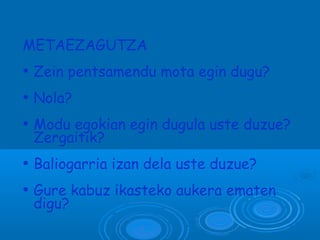 METAEZAGUTZA
●
Zein pentsamendu mota egin dugu?
●
Nola?
●
Modu egokian egin dugula uste duzue?
Zergaitik?
●
Baliogarria izan dela uste duzue?
●
Gure kabuz ikasteko aukera ematen
digu?
 