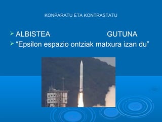 KONPARATU ETA KONTRASTATU
➢ ALBISTEA GUTUNA
➢ “Epsilon espazio ontziak matxura izan du”
 