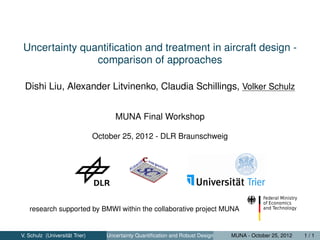 Uncertainty quantiﬁcation and treatment in aircraft design -
comparison of approaches
Dishi Liu, Alexander Litvinenko, Claudia Schillings, Volker Schulz
MUNA Final Workshop
October 25, 2012 - DLR Braunschweig
research supported by BMWI within the collaborative project MUNA
V. Schulz (Universit¨at Trier) Uncertainty Quantiﬁcation and Robust Design MUNA - October 25, 2012 1 / 1
 