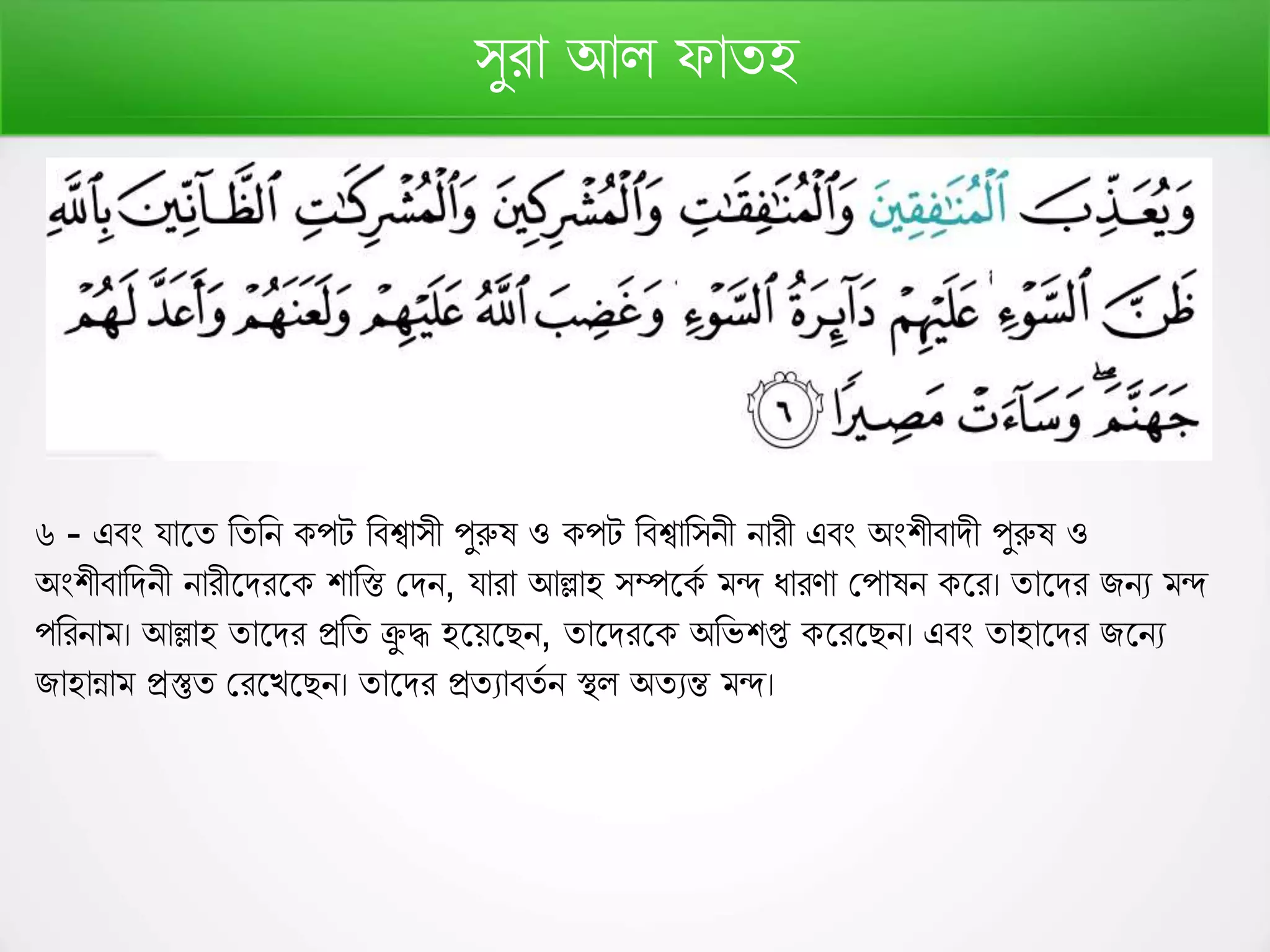 সুরো আল েোতহ
৬ - এবং যোফত রতরন পট রবশ্বোসী পুরুষ ও পট রবশ্বোরসনী নোরী এবং অংশীবোিী পুরুষ ও
অংশীবোরিনী নোরীফিরফ শোরস্ত কিন, যোরো আল্লোহ সম্পফ ণ মন্দ র্োরর্ো কপোষন ফর। তোফির িনয মন্দ
পররনোম। আল্লোহ তোফির প্ররত ক্রু দ্ধ হফেফেন, তোফিরফ অরভশপ্ত ফরফেন। এবং তোহোফির িফনয
িোহোন্নোম প্রস্তুত করফেফেন। তোফির প্রতযোবতণ ন স্থল অতযন্ত মন্দ।
 