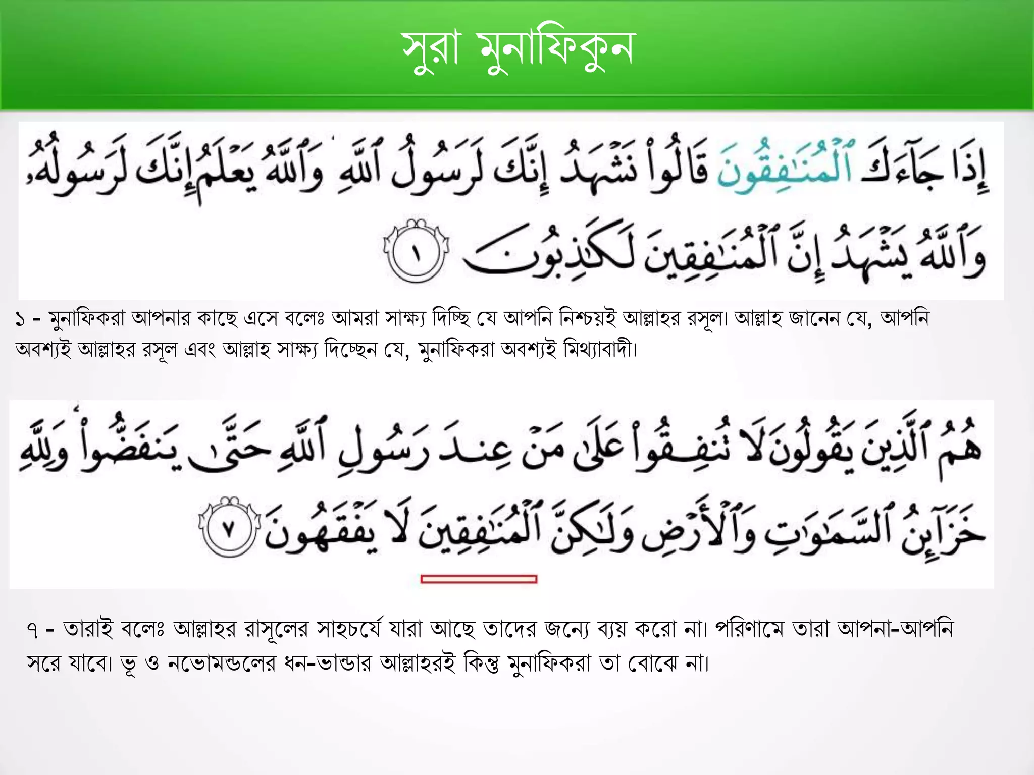 সুরো মুনোরেকুন
১ - মুনোরে রো আপনোর োফে এফস বফলঃ আমরো সোক্ষয রিরে কয আপরন রনিেই আল্লোহর রসূল। আল্লোহ িোফনন কয, আপরন
অবশযই আল্লোহর রসূল এবং আল্লোহ সোক্ষয রিফেন কয, মুনোরে রো অবশযই রমথযোবোিী।
৭ - তোরোই বফলঃ আল্লোহর রোসূফলর সোহচফযণ যোরো আফে তোফির িফনয বযে ফরো নো। পররর্োফম তোরো আপনো-আপরন
সফর যোফব। ভূ ও নফভোমন্ডফলর র্ন-ভোন্ডোর আল্লোহরই র ন্তু মুনোরে রো তো কবোফে নো।
 