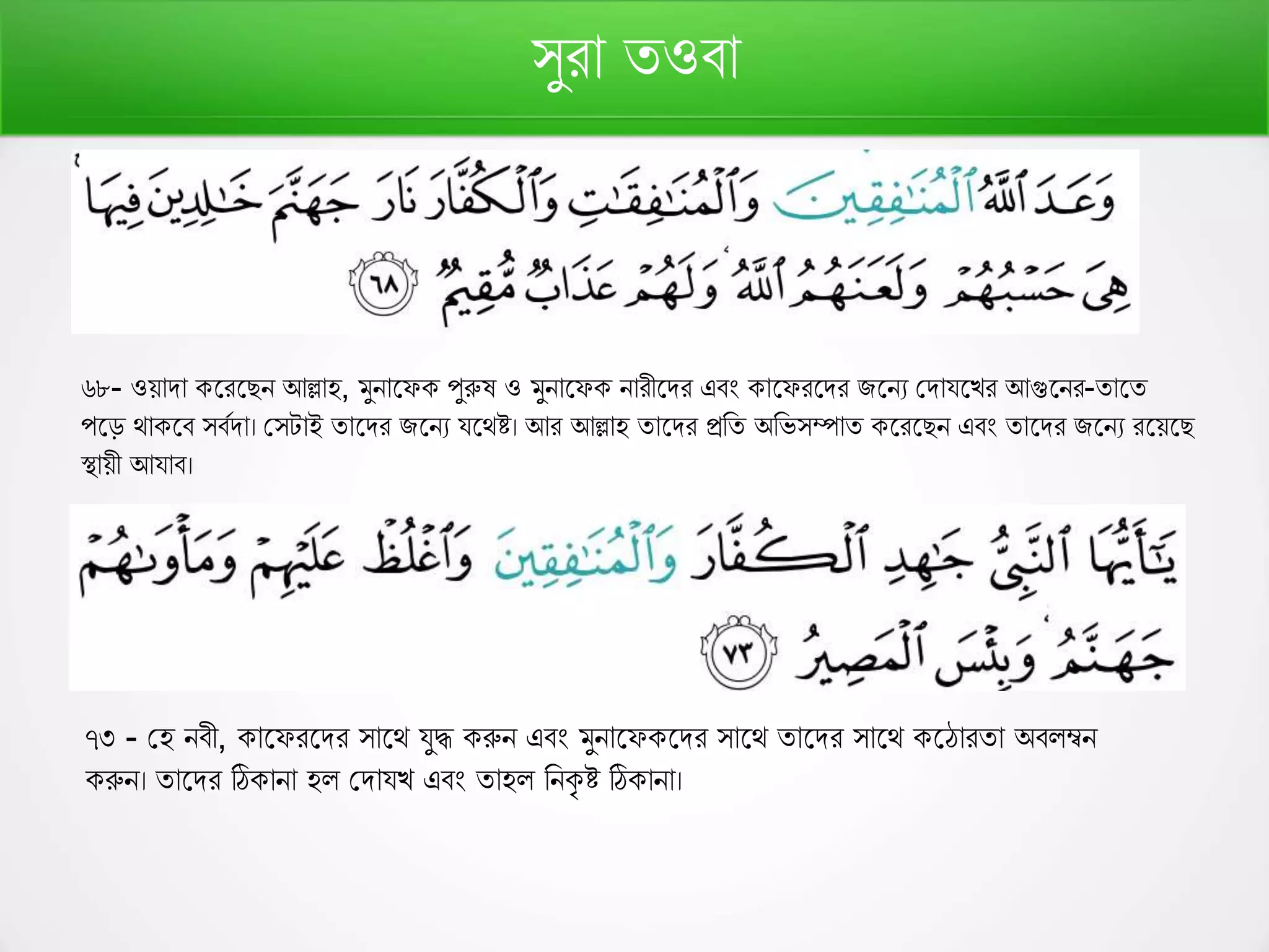 সুরো তওবো
৬৮- ওেোিো ফরফেন আল্লোহ, মুনোফে পুরুষ ও মুনোফে নোরীফির এবং োফেরফির িফনয কিোযফের আগুফনর-তোফত
পফড় থো ফব সবণিো। কসটোই তোফির িফনয যফথষ্ট। আর আল্লোহ তোফির প্ররত অরভসম্পোত ফরফেন এবং তোফির িফনয রফেফে
স্থোেী আযোব।
৭৩ - কহ নবী, োফেরফির সোফথ যুদ্ধ রুন এবং মুনোফে ফির সোফথ তোফির সোফথ ফঠোরতো অবলম্বন
রুন। তোফির ঠি োনো হল কিোযে এবং তোহল রন ৃ ষ্ট ঠি োনো।
 