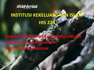 INSTITUSI KEKELUARGAAN ISLAM
HIS 224
AHMAD FIZUAN BIN MUHAMMAD ZAKUAN
NOOR AFIDAH BINTI HAMIDI
MASYITA BINTI MASKAN

 