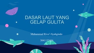 DASAR LAUT YANG
GELAP GULITA
Muhammad Riva’i Syahgindo
3041132436
 