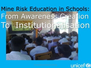 Mine Risk Education in Schools:
From Awareness Creation
To Institutionalisation



           Munas Kalden (mkalden@unicef.org)
 