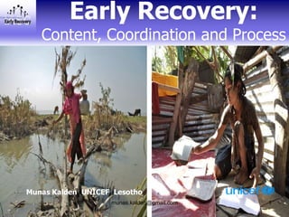 Early Recovery:
   Content, Coordination and Process




Munas Kalden, UNICEF, Lesotho
                     munas.kalden@gmail.com   1
 
