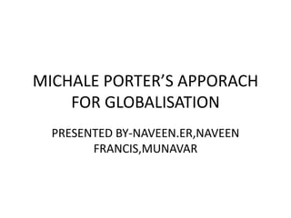 MICHALE PORTER’S APPORACH
    FOR GLOBALISATION
  PRESENTED BY-NAVEEN.ER,NAVEEN
        FRANCIS,MUNAVAR
 