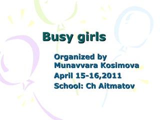 Busy girls Organized by Munavvara Kosimova April 15-16,2011 School: Ch Aitmatov  