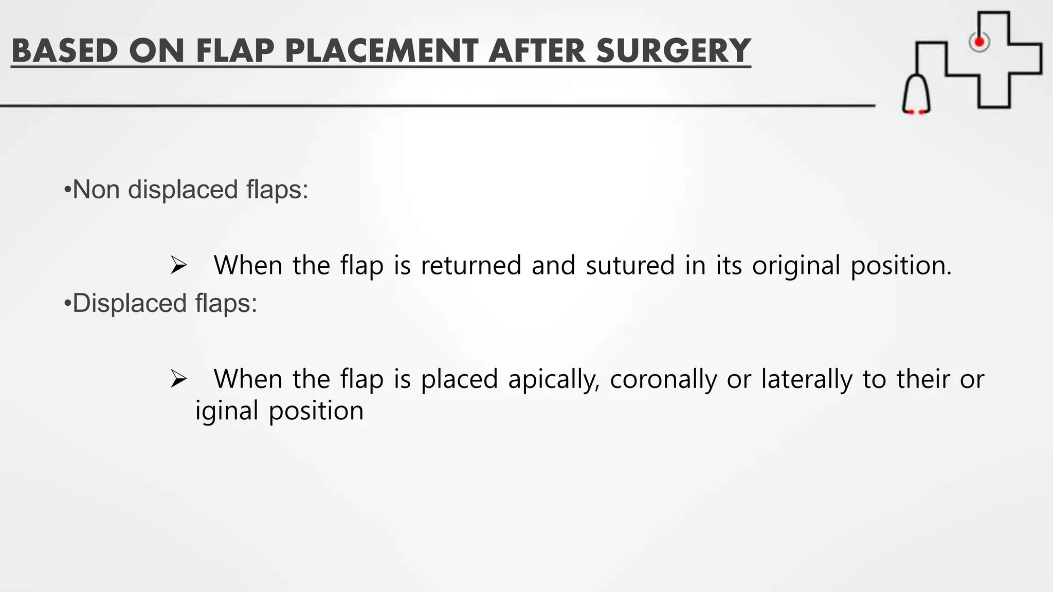 BASED ON FLAP PLACEMENT AFTER SURGERY
•Non displaced flaps:
 When the flap is returned and sutured in its original position.
•Displaced flaps:
 When the flap is placed apically, coronally or laterally to their or
iginal position
 