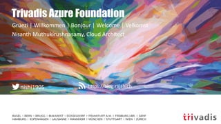 https://blog.rajah.chnishi1905
Trivadis Azure Foundation
Grüezi | Willkommen | Bonjour | Welcome | Velkomst
Nisanth Muthukirushnasamy, Cloud Architect
 