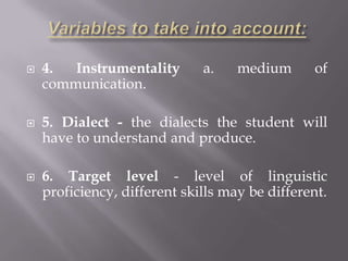    4.  Instrumentality       a.    medium      of
    communication.

   5. Dialect - the dialects the student will
    have to understand and produce.

   6. Target level - level of linguistic
    proficiency, different skills may be different.
 