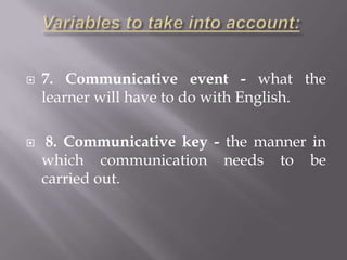    7. Communicative event - what the
    learner will have to do with English.

    8. Communicative key - the manner in
    which communication needs to be
    carried out.
 