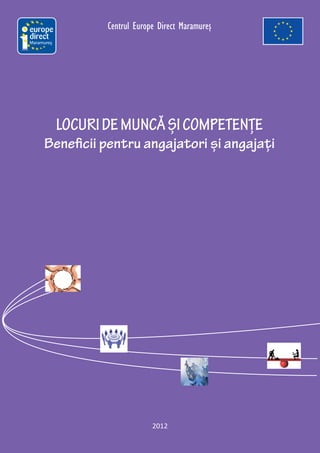 Centrul Europe Direct Maramureş
Maramureş




            LOCURI DE MUNCĂ ȘI COMPETENȚE
     Beneficii pentru angajatori și angajați




                                2012
 