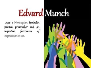 …was a Norwegian Symbolist
painter, printmaker and an
important forerunner of
expressionist art.
Edvard Munch
 
