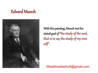 Withthis painting, Munch met his
stated goal of "the study of the soul,
that is to say the study of my own
self“.
Edvard Munch
Maiakhositashvili@gmail.com
 