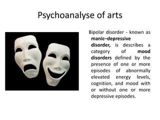 Psychoanalyse of arts
Bipolar disorder - known as
manic–depressive
disorder, is describes a
category of mood
disorders defined by the
presence of one or more
episodes of abnormally
elevated energy levels,
cognition, and mood with
or without one or more
depressive episodes.
 