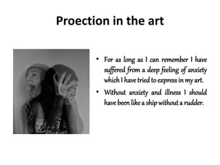 Proection in the art
• For as long as I can remember I have
suffered from a deep feeling of anxiety
whichI havetriedto expressin my art.
• Without anxiety and illness I should
have been like a shipwithouta rudder.
 