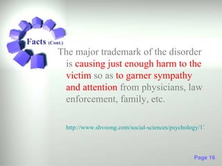 Facts (Cont.)
           The major trademark of the disorder
            is causing just enough harm to the
            victim so as to garner sympathy
            and attention from physicians, law
            enforcement, family, etc.

                http://www.shvoong.com/social-sciences/psychology/171074-f



                                                               Page 16
 