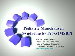 Pediatric Munchausen
Syndrome by Proxy(MSBP)
      Prof. Dr. Saad S Al Ani
      Senior Pediatric Consultant
      Head of Pediatric Department
      Khorfakkan Hospital ,Sharjah, UAE
      saadsalani@aol.com

                                          Page 22
 