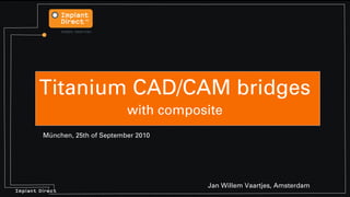 Titanium CAD/CAM bridges
                                 with composite
         München, 25th of September 2010




                                            Jan Willem Vaartjes, Amsterdam
Implant Direct
 