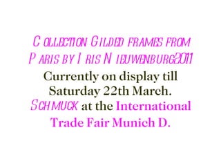 Collection Gilded frames from Paris by Iris Nieuwenburg2011   Currently on display till Saturday 22th March. Schmuck  at the  International Trade Fair Munich D. 