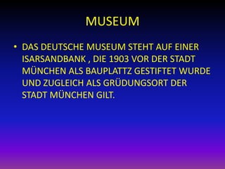 MUSEUM
• DAS DEUTSCHE MUSEUM STEHT AUF EINER
ISARSANDBANK , DIE 1903 VOR DER STADT
MÜNCHEN ALS BAUPLATTZ GESTIFTET WURDE
UND ZUGLEICH ALS GRÜDUNGSORT DER
STADT MÜNCHEN GILT.

 