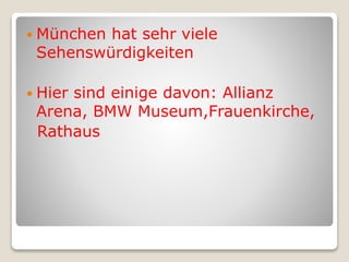  München hat sehr viele
Sehenswürdigkeiten
 Hier sind einige davon: Allianz
Arena, BMW Museum,Frauenkirche,
Rathaus
 