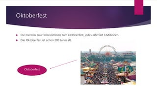 Oktoberfest
 Die meisten Touristen kommen zum Oktoberfest, jedes Jahr fast 6 Millionen.
 Das Oktoberfest ist schon 200 Jahre alt.
Oktoberfest
 