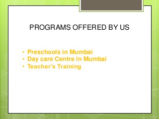 PROGRAMS OFFERED BY US
• Preschools in Mumbai
• Day care Centre in Mumbai
• Teacher’s Training
 