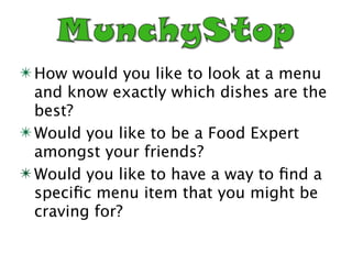 ✴ How would you like to look at a menu
  and know exactly which dishes are the
  best?
✴ Would you like to be a Food Expert
  amongst your friends?
✴ Would you like to have a way to ﬁnd a
  speciﬁc menu item that you might be
  craving for?
 