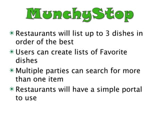 ✴ Restaurants will list up to 3 dishes in
  order of the best
✴ Users can create lists of Favorite
  dishes
✴ Multiple parties can search for more
  than one item
✴ Restaurants will have a simple portal
  to use
 