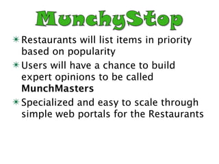✴ Restaurants will list items in priority
  based on popularity
✴ Users will have a chance to build
  expert opinions to be called
  MunchMasters
✴ Specialized and easy to scale through
  simple web portals for the Restaurants
 