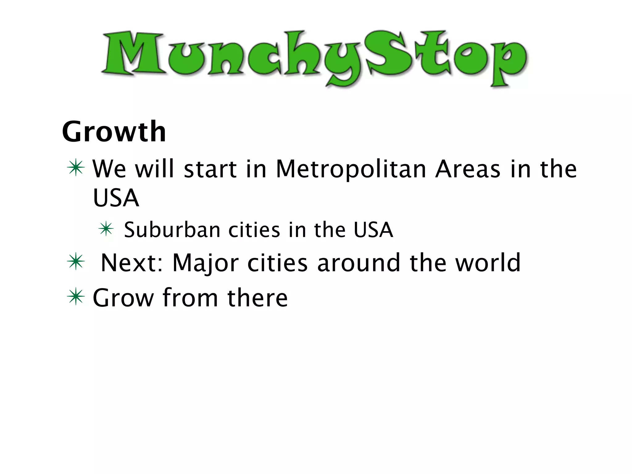 Growth
✴ We will start in Metropolitan Areas in the
  USA
  ✴ Suburban cities in the USA
✴ Next: Major cities around the world
✴ Grow from there
 