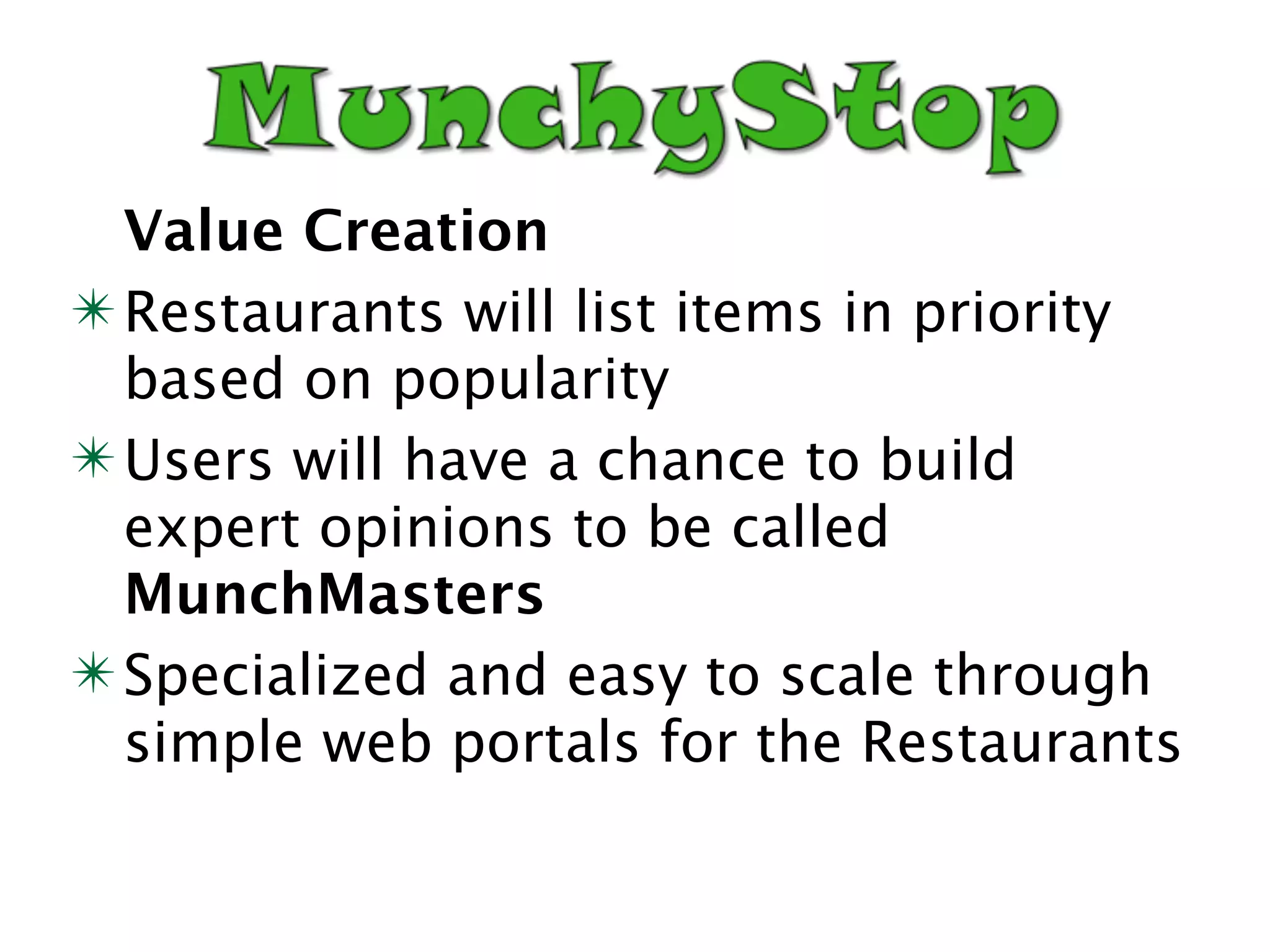 Value Creation
✴ Restaurants will list items in priority
  based on popularity
✴ Users will have a chance to build
  expert opinions to be called
  MunchMasters
✴ Specialized and easy to scale through
  simple web portals for the Restaurants
 