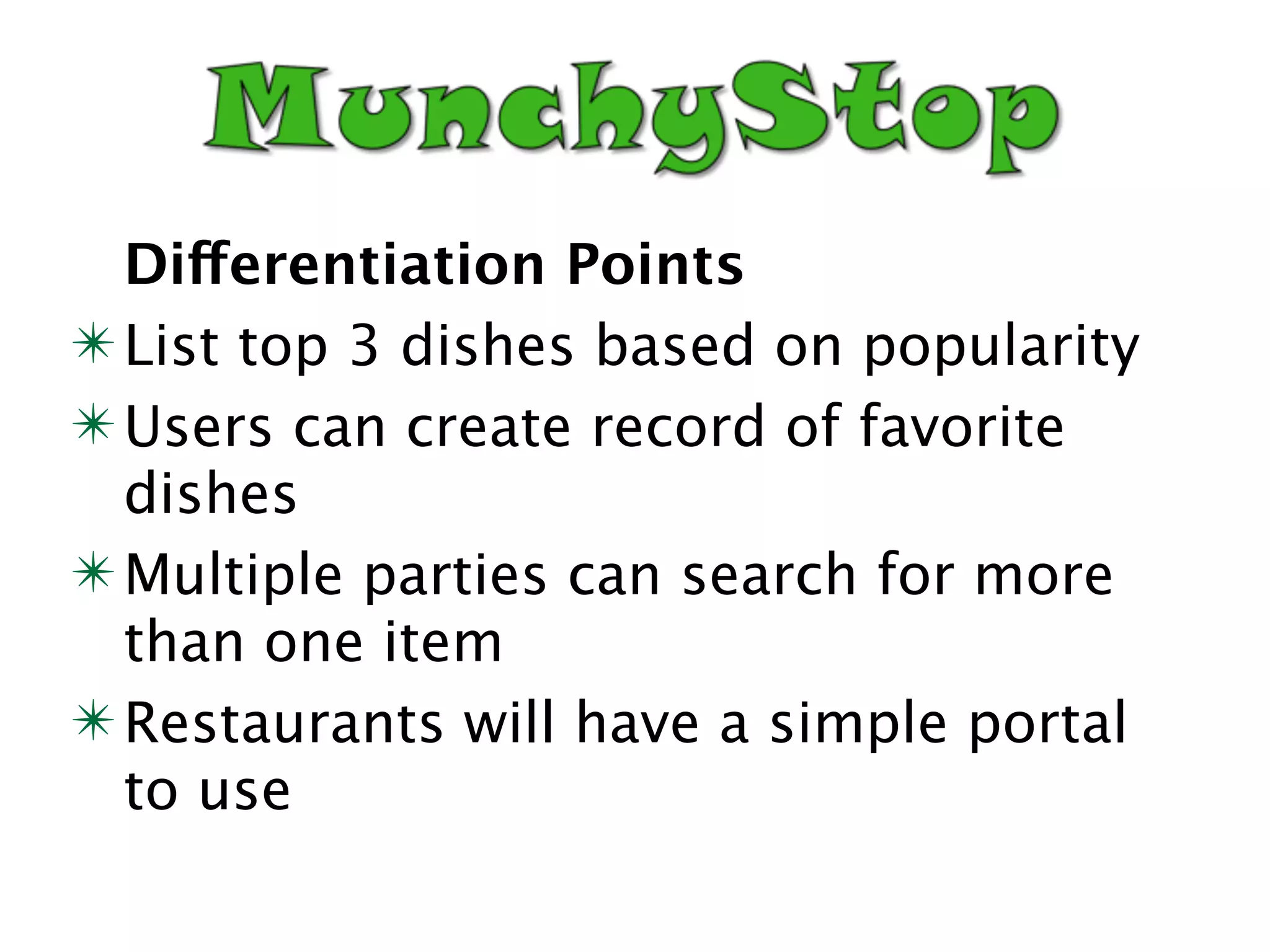 Differentiation Points
✴ List top 3 dishes based on popularity
✴ Users can create record of favorite
  dishes
✴ Multiple parties can search for more
  than one item
✴ Restaurants will have a simple portal
  to use
 
