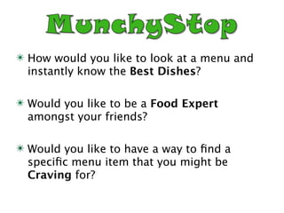✴ How would you like to look at a menu and
  instantly know the Best Dishes?

✴ Would you like to be a Food Expert
  amongst your friends?

✴ Would you like to have a way to ﬁnd a
  speciﬁc menu item that you might be
  Craving for?
 
