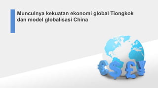 Munculnya kekuatan ekonomi global Tiongkok
dan model globalisasi China
 