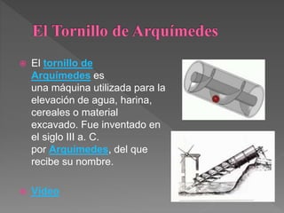  El tornillo de
Arquímedes es
una máquina utilizada para la
elevación de agua, harina,
cereales o material
excavado. Fue inventado en
el siglo III a. C.
por Arquímedes, del que
recibe su nombre.
 Vídeo
 