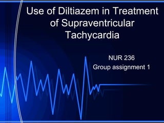 Use of Diltiazem in Treatment
     of Supraventricular
         Tachycardia

                  NUR 236
              Group assignment 1
 