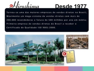 To r n o u - s e u m a d a s m a i o r e s e m p r e s a s d e v e n d a s d i r e t a s n o B r a s i l ;
M o v i m e n t a u m m e g a - s i s t e m a d e v e n d a s d i r e t a s c o m m a i s d e
2 0 0 . 0 0 0 r e v e n d e d o r a s e f a t u r a d e 5 0 0 m i l h õ e s p o r a n o e m m é d i a ;
P r i m e i r a e m p r e s a d e v e n d a s d i r e t a s d o B r a s i l a r e c e b e r o
C e r t i f i c a d o d e Q u a l i d a d e I S O 9 0 0 1 : 2 0 0 0 .
Foto da sede com 25.000 m²;
Foto: Centro de distribuição
Desde 1977
 
